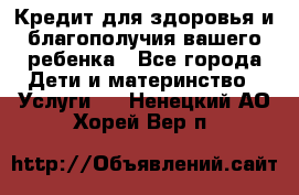 Кредит для здоровья и благополучия вашего ребенка - Все города Дети и материнство » Услуги   . Ненецкий АО,Хорей-Вер п.